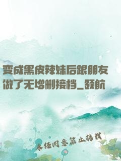 变成黑皮辣妹后跟朋友做了无增删接档