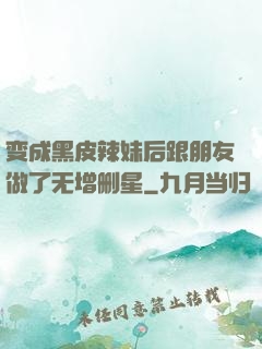 变成黑皮辣妹后跟朋友做了无增删星