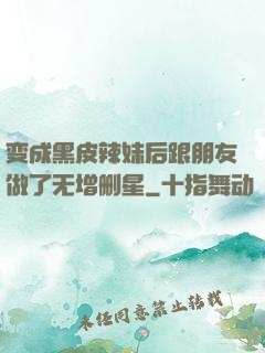 变成黑皮辣妹后跟朋友做了无增删星