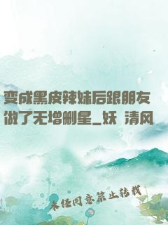 变成黑皮辣妹后跟朋友做了无增删星