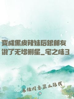 变成黑皮辣妹后跟朋友做了无增删星