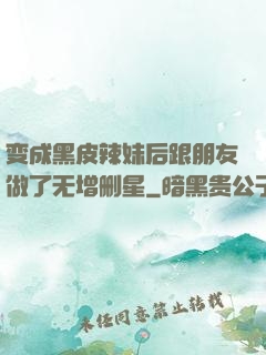 变成黑皮辣妹后跟朋友做了无增删星