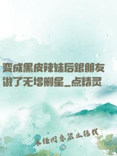 变成黑皮辣妹后跟朋友做了无增删星