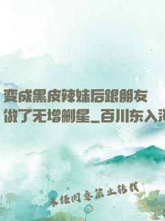 变成黑皮辣妹后跟朋友做了无增删星