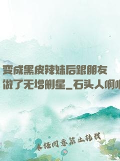 变成黑皮辣妹后跟朋友做了无增删星