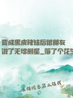 变成黑皮辣妹后跟朋友做了无增删星