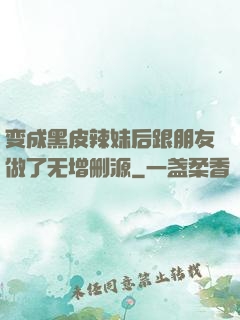 变成黑皮辣妹后跟朋友做了无增删源