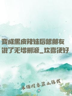 变成黑皮辣妹后跟朋友做了无增删源