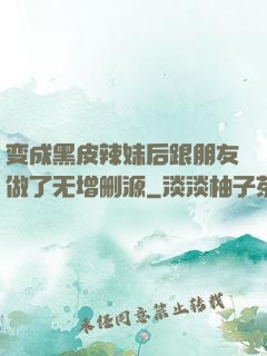 变成黑皮辣妹后跟朋友做了无增删源