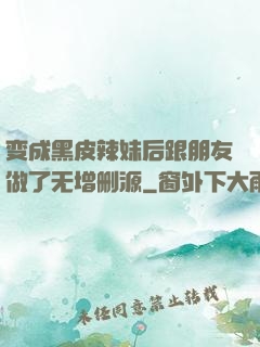 变成黑皮辣妹后跟朋友做了无增删源