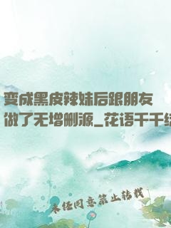 变成黑皮辣妹后跟朋友做了无增删源