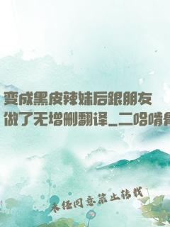 变成黑皮辣妹后跟朋友做了无增删翻译