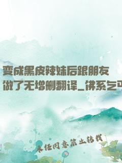 变成黑皮辣妹后跟朋友做了无增删翻译
