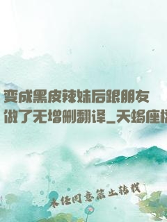 变成黑皮辣妹后跟朋友做了无增删翻译