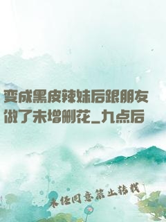 变成黑皮辣妹后跟朋友做了未增删花