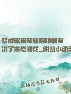 变成黑皮辣妹后跟朋友做了未增删花