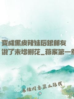 变成黑皮辣妹后跟朋友做了未增删花
