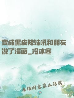变成黑皮辣妹吼和朋友做了漫画