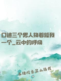 口述三个男人换着躁我一个