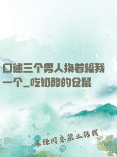 口述三个男人换着躁我一个