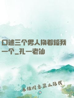 口述三个男人换着躁我一个