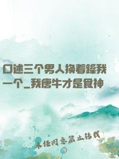 口述三个男人换着躁我一个