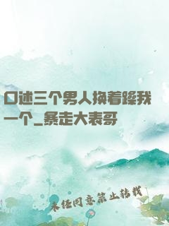 口述三个男人换着躁我一个