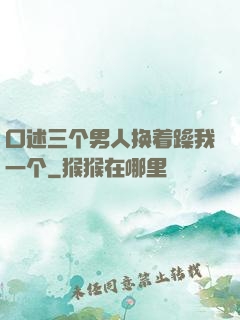 口述三个男人换着躁我一个