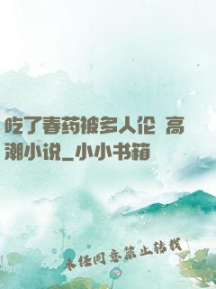 吃了春药被多人伦姧高潮小说