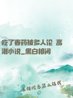 吃了春药被多人伦姧高潮小说