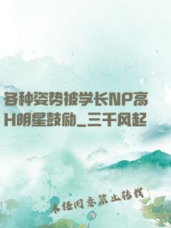 各种姿势被学长NP高H明星鼓励