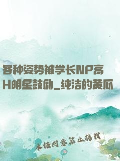 各种姿势被学长NP高H明星鼓励