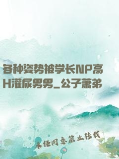 各种姿势被学长NP高H灌尿男男