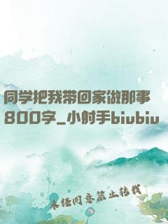 同学把我带回家做那事800字