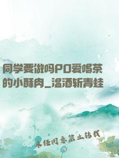 同学要做吗PO爱喝茶的小酥肉