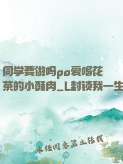 同学要做吗po爱喝花茶的小酥肉