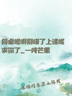 同桌嗯啊别吸了上课呢求你了