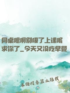 同桌嗯啊别吸了上课呢求你了