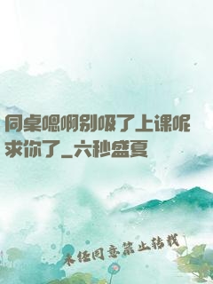 同桌嗯啊别吸了上课呢求你了