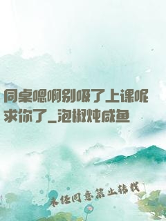 同桌嗯啊别吸了上课呢求你了