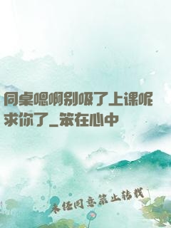 同桌嗯啊别吸了上课呢求你了