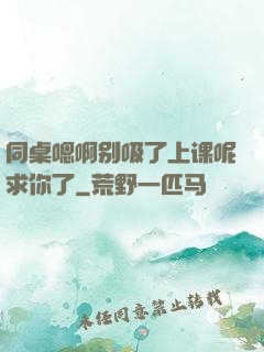 同桌嗯啊别吸了上课呢求你了
