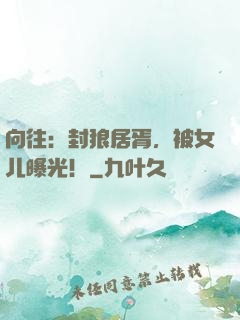 向往：封狼居胥，被女儿曝光！