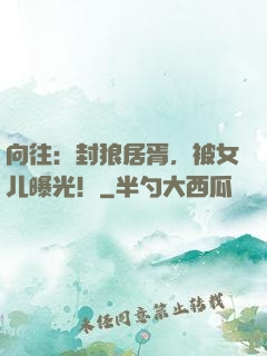向往：封狼居胥，被女儿曝光！