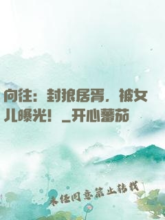 向往：封狼居胥，被女儿曝光！