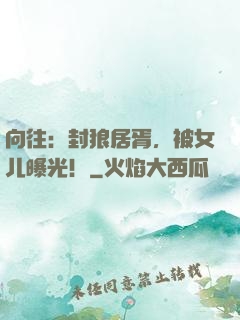 向往：封狼居胥，被女儿曝光！
