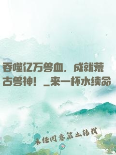 吞噬亿万兽血，成就荒古兽神！