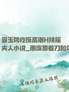 含玉势吃饭高潮H扶摇夫人小说