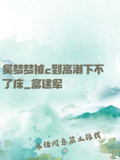 吴梦梦被c到高潮下不了床