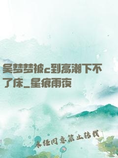 吴梦梦被c到高潮下不了床
